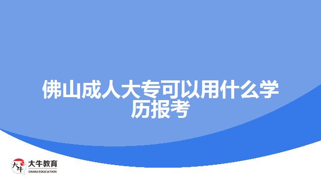 佛山成人大?？梢杂檬裁磳W(xué)歷報(bào)考
