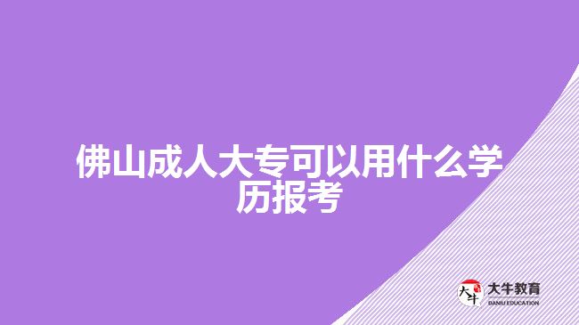 佛山成人大?？梢杂檬裁磳W(xué)歷報(bào)考