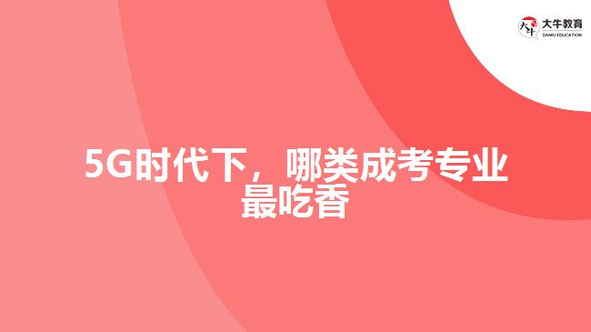 5G時代下，哪類成考專業(yè)最吃香？