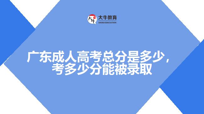 廣東成人高考總分是多少，考多少分能被錄取