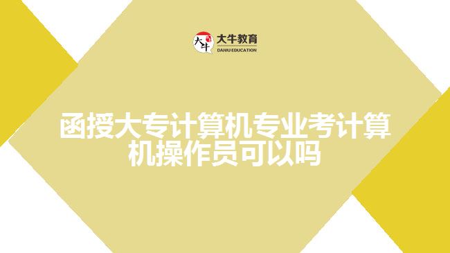 函授大專(zhuān)計(jì)算機(jī)專(zhuān)業(yè)考計(jì)算機(jī)操作員可以嗎