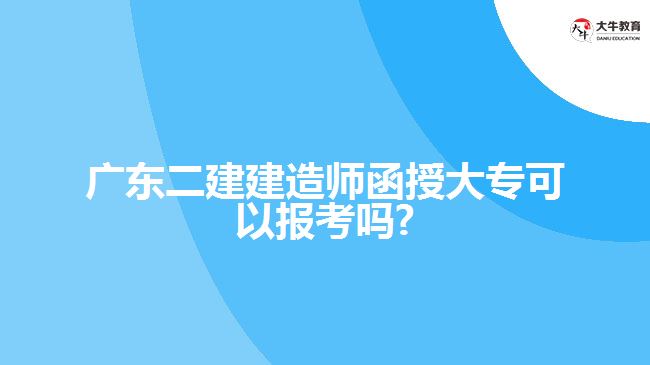 廣東二建建造師函授大?？梢詧?bào)考嗎?