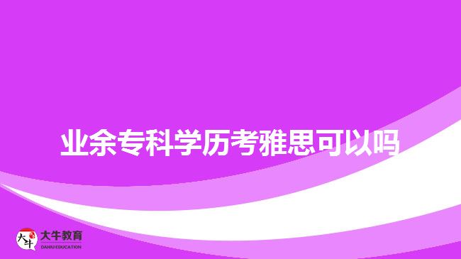 業(yè)余專(zhuān)科學(xué)歷考雅思可以嗎