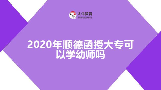 2020年順德函授大?？梢詫W幼師嗎