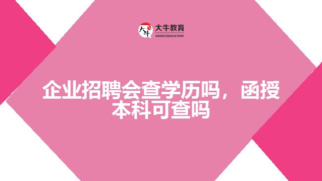 企業(yè)招聘會查學(xué)歷嗎，函授本科可查嗎