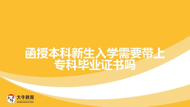 函授本科新生入學(xué)需要帶上?？飘厴I(yè)證書嗎