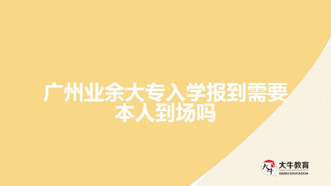 廣州業(yè)余大專入學(xué)報到需要本人到場嗎