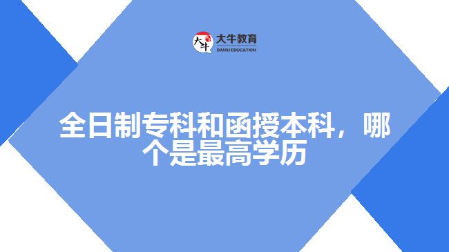 全日制專(zhuān)科和函授本科，哪個(gè)是最高學(xué)歷