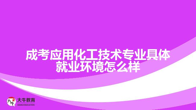 成考應用化工技術專業(yè)具體就業(yè)環(huán)境怎么樣