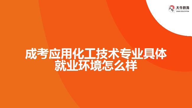 成考應用化工技術專業(yè)具體就業(yè)環(huán)境怎么樣