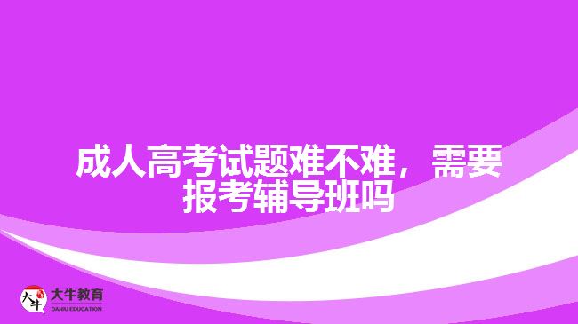 成人高考試題難不難，需要報考輔導班嗎