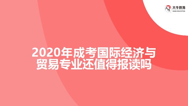 2020年成考國際經濟與貿易專業(yè)還值得報讀嗎