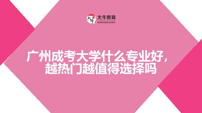 廣州成考大學什么專業(yè)好，越熱門越值得選擇嗎