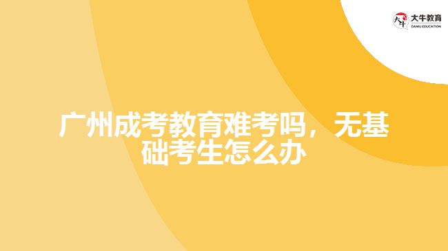 廣州成考教育難考嗎，無基礎考生怎么辦