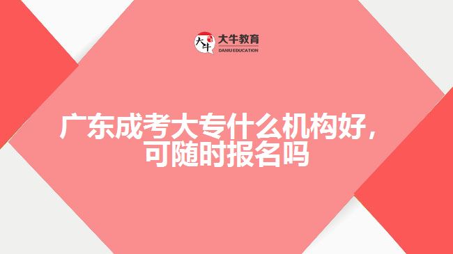 廣東成考大專什么機(jī)構(gòu)好，可隨時(shí)報(bào)名嗎