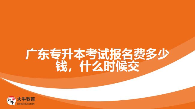 廣東專升本考試報(bào)名費(fèi)多少錢，什么時(shí)候交