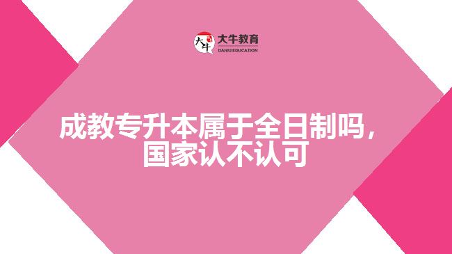 成教專升本屬于全日制嗎，國家認(rèn)不認(rèn)可