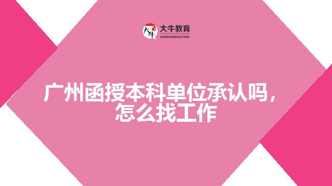 廣州函授本科單位承認(rèn)嗎，怎么找工作