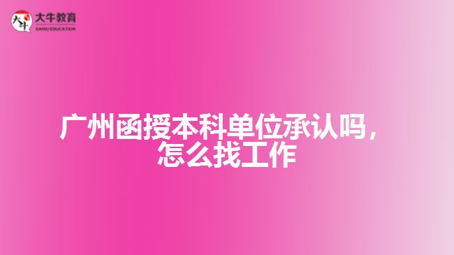 廣州函授本科單位承認嗎，怎么找工作