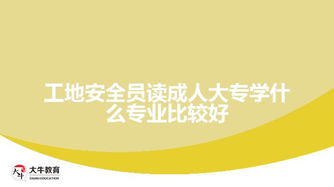 工地安全員讀成人大專(zhuān)學(xué)什么專(zhuān)業(yè)比較好