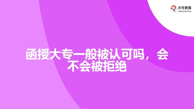 函授大專一般被認(rèn)可嗎，會(huì)不會(huì)被拒絕