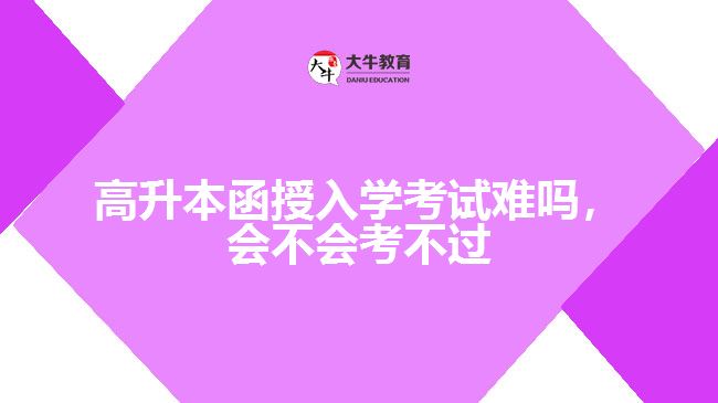 高升本函授入學考試難嗎，會不會考不過