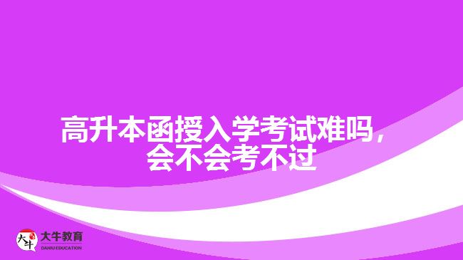 高升本函授入學(xué)考試難嗎，會不會考不過