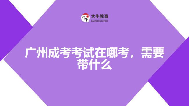 廣州成考考試在哪考，需要帶什么