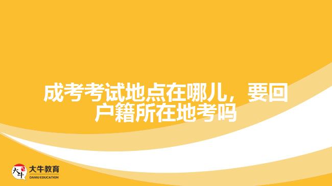 成考考試地點(diǎn)在哪兒，要回戶籍所在地考嗎