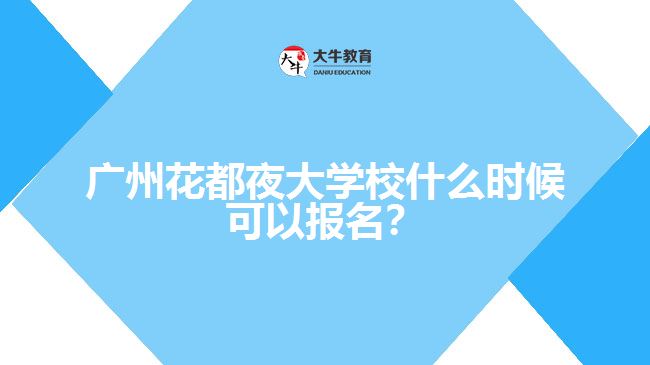 廣州花都夜大學(xué)校什么時候可以報(bào)名？