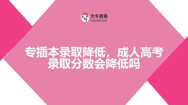 專插本錄取降低，成人高考錄取分?jǐn)?shù)會降低嗎