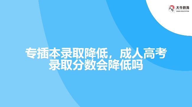 專插本錄取降低，成人高考錄取分數(shù)會降低嗎