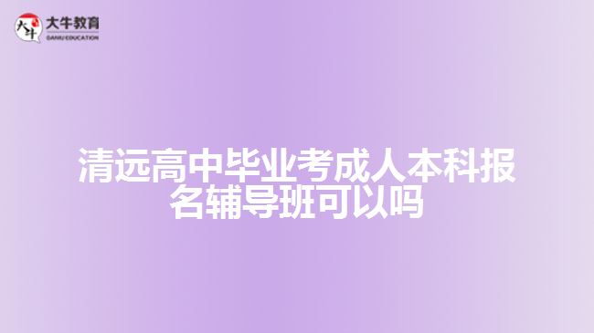 清遠高中畢業(yè)考成人本科報名輔導班可以嗎