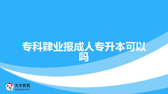 ?？埔迾I(yè)報成人專升本可以嗎