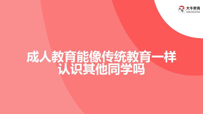 成人教育能像傳統(tǒng)教育一樣認識其他同學嗎