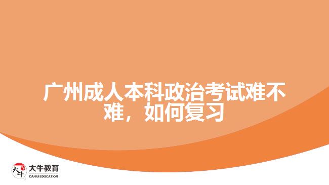 廣州成人本科政治考試難不難，如何復習
