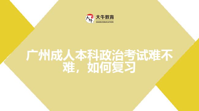 廣州成人本科政治考試難不難，如何復習
