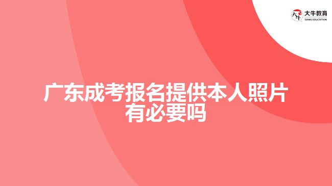 廣東成考報名提供本人照片有必要嗎