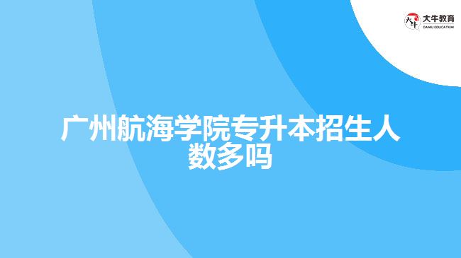 廣州航海學(xué)院專(zhuān)升本招生人數(shù)多嗎