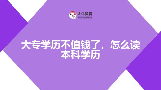 大專學(xué)歷不值錢了，怎么讀本科學(xué)歷