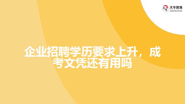 企業(yè)招聘學(xué)歷要求上升，成考文憑還有用嗎