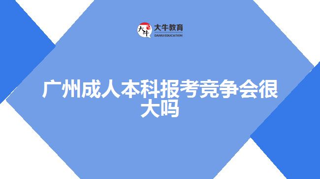 廣州成人本科報(bào)考競(jìng)爭(zhēng)會(huì)很大嗎
