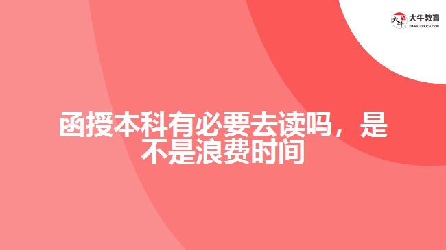 函授本科有必要去讀嗎，是不是浪費時間