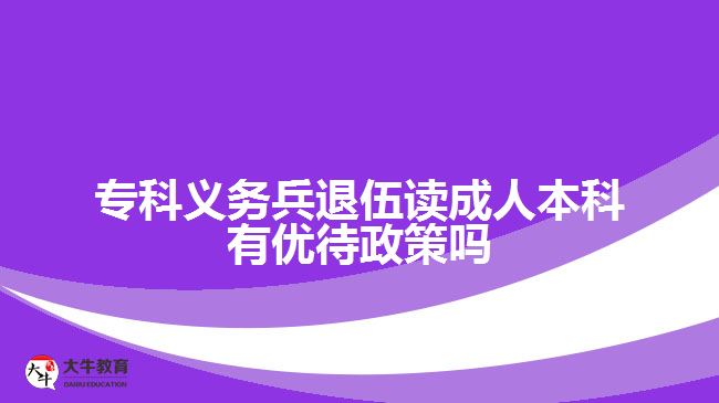 ?？屏x務(wù)兵退伍讀成人本科有優(yōu)待政策嗎