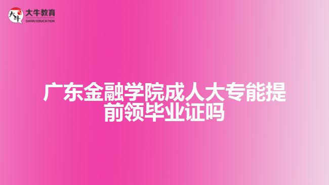 廣東金融學院成人大專能提前領(lǐng)畢業(yè)證嗎