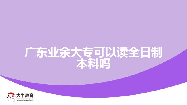 廣東業(yè)余大?？梢宰x全日制本科嗎