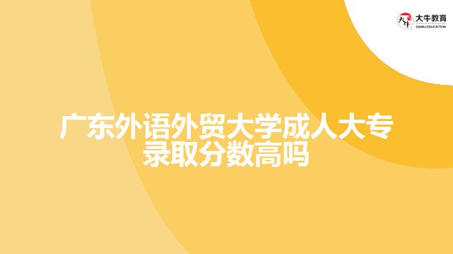 廣東外語外貿(mào)大學(xué)成人大專錄取分數(shù)高嗎