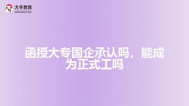 函授大專國(guó)企承認(rèn)嗎，能成為正式工嗎