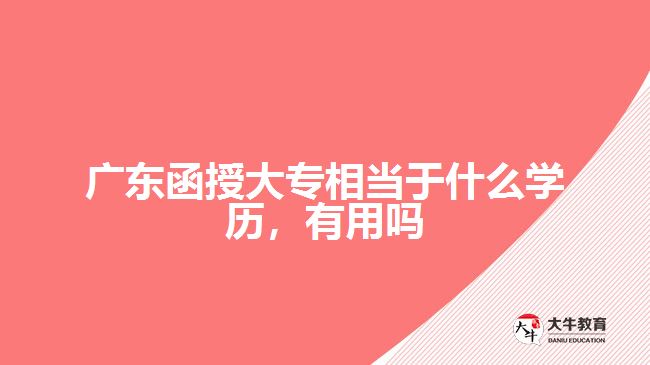 廣東函授大專相當(dāng)于什么學(xué)歷，有用嗎