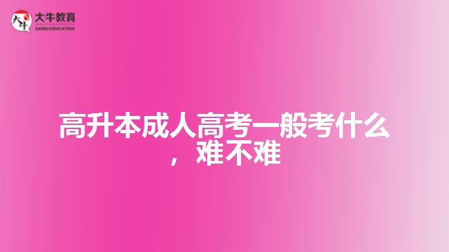 高升本成人高考一般考什么，難不難